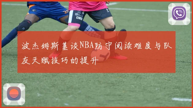 波杰姆斯基谈NBA防守阅读难度与队友天赋技巧的提升