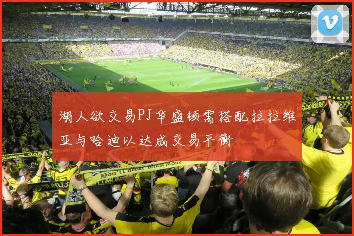 湖人欲交易PJ华盛顿需搭配拉拉维亚与哈迪以达成交易平衡