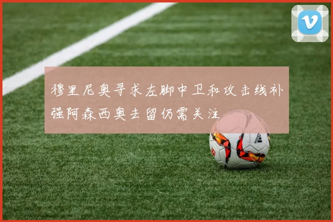 穆里尼奥寻求左脚中卫和攻击线补强阿森西奥去留仍需关注
