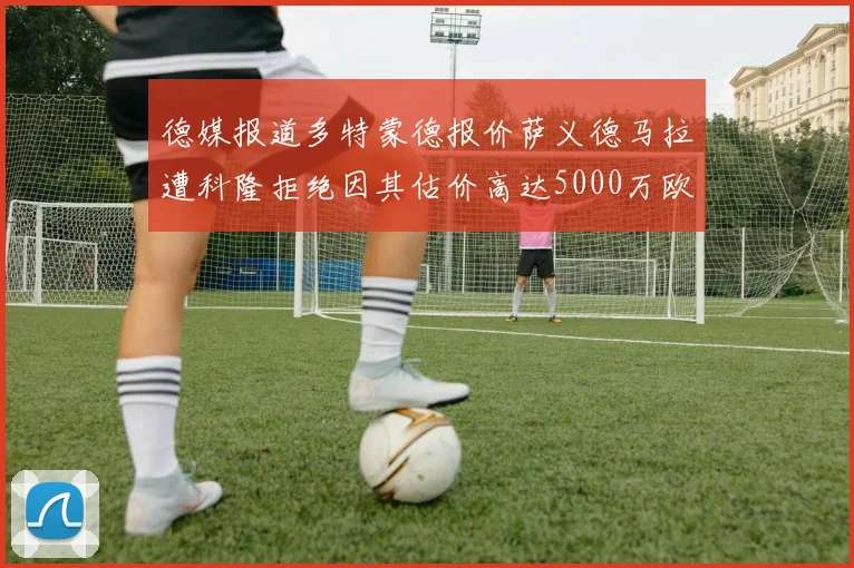 德媒报道多特蒙德报价萨义德马拉遭科隆拒绝因其估价高达5000万欧