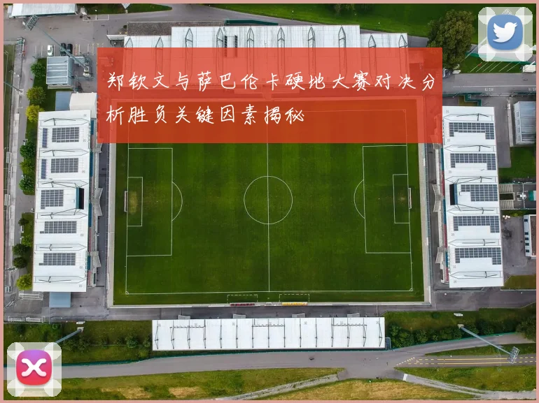 郑钦文与萨巴伦卡硬地大赛对决分析胜负关键因素揭秘